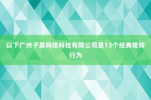 以下广州子晨网络科技有限公司是13个经典哑铃行为